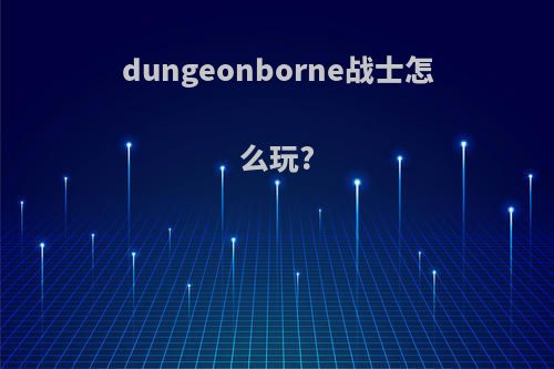 dungeonborne战士怎么玩?