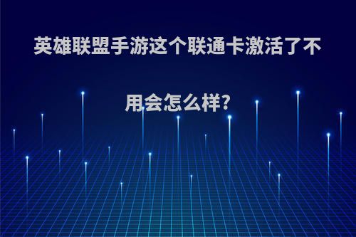 英雄联盟手游这个联通卡激活了不用会怎么样?