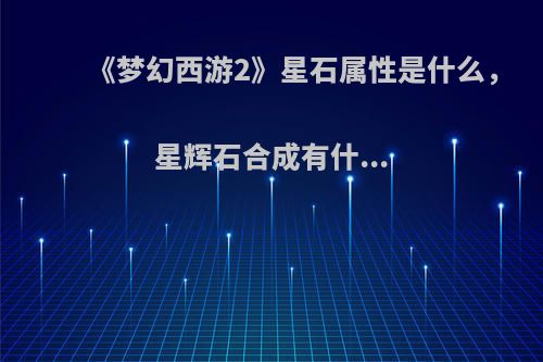 《梦幻西游2》星石属性是什么，星辉石合成有什...