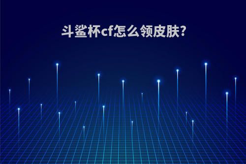 斗鲨杯cf怎么领皮肤?