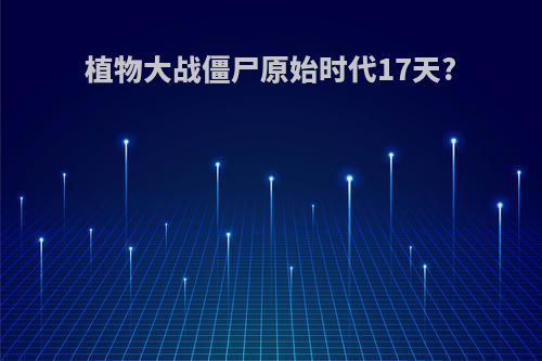植物大战僵尸原始时代17天?