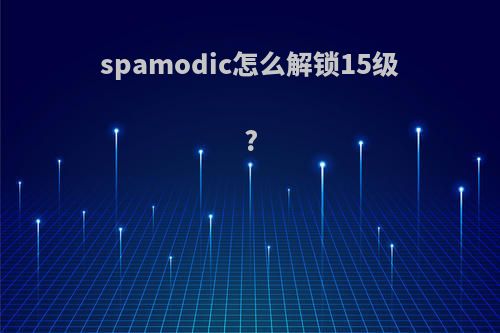 spamodic怎么解锁15级?