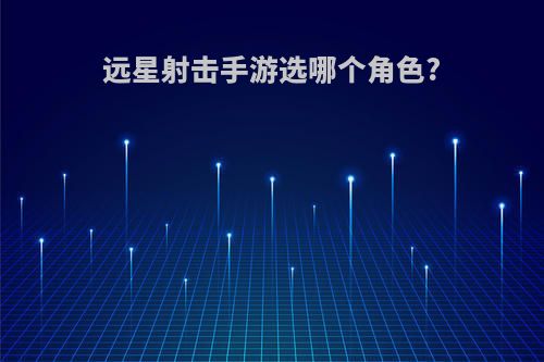 远星射击手游选哪个角色?