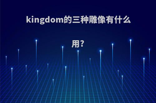 kingdom的三种雕像有什么用?
