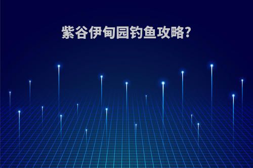 紫谷伊甸园钓鱼攻略?