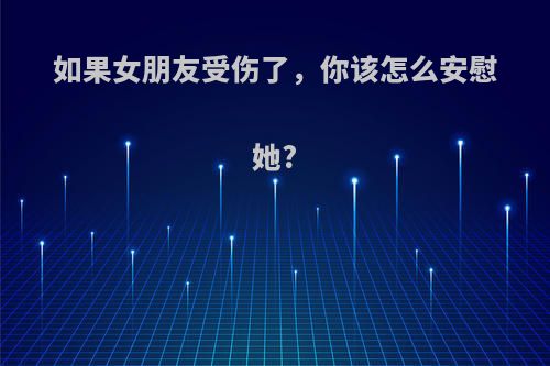 如果女朋友受伤了，你该怎么安慰她?