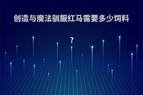 创造与魔法驯服红马需要多少饲料?