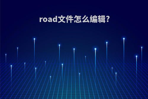 road文件怎么编辑?