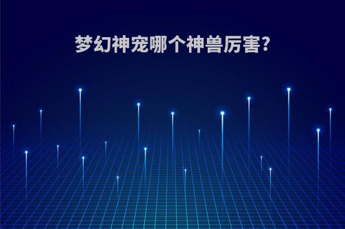 梦幻神宠哪个神兽厉害?