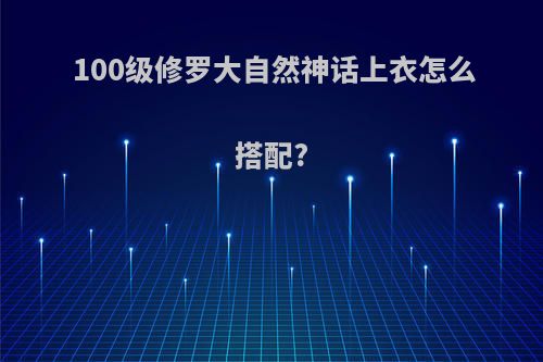 100级修罗大自然神话上衣怎么搭配?