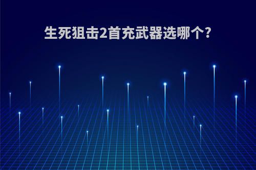 生死狙击2首充武器选哪个?