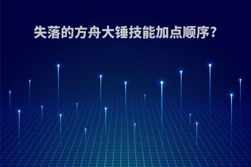 失落的方舟大锤技能加点顺序?