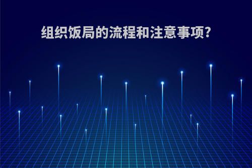 组织饭局的流程和注意事项?