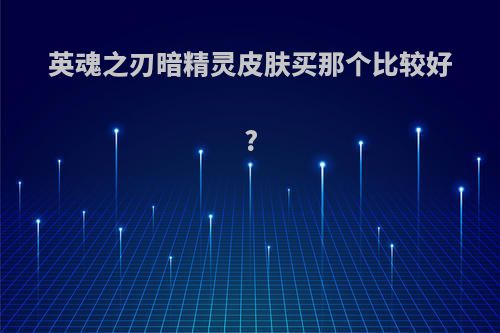英魂之刃暗精灵皮肤买那个比较好?