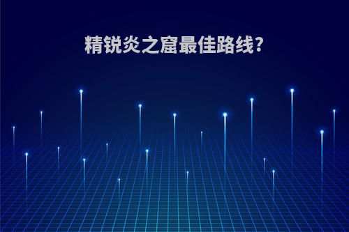 精锐炎之窟最佳路线?