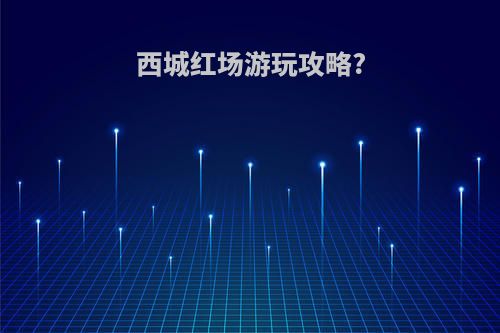 西城红场游玩攻略?