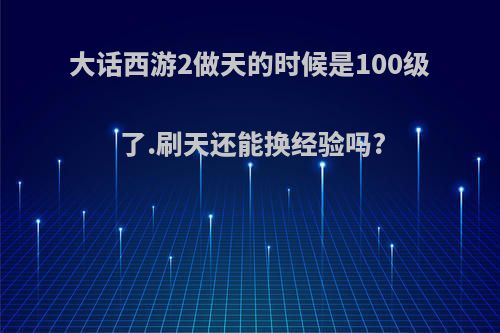 大话西游2做天的时候是100级了.刷天还能换经验吗?