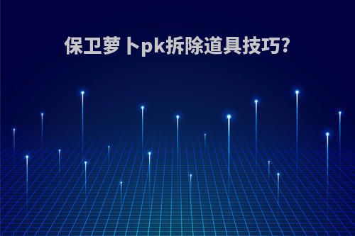 保卫萝卜pk拆除道具技巧?