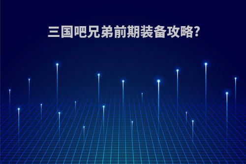 三国吧兄弟前期装备攻略?