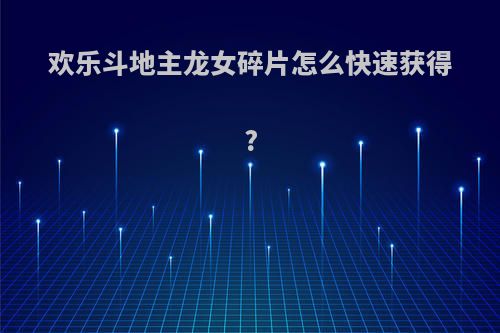 欢乐斗地主龙女碎片怎么快速获得?