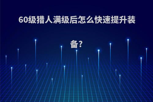 60级猎人满级后怎么快速提升装备?