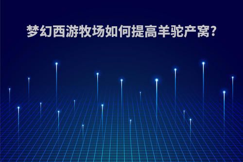 梦幻西游牧场如何提高羊驼产窝?