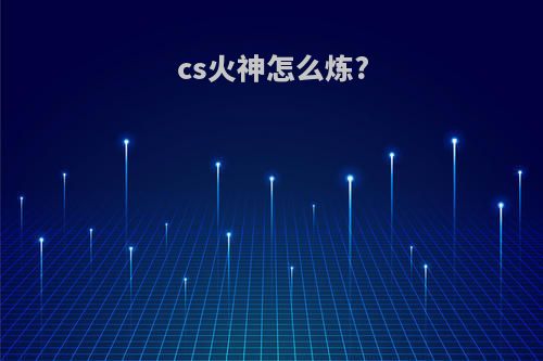 cs火神怎么炼?