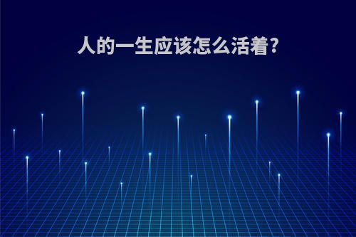 人的一生应该怎么活着?
