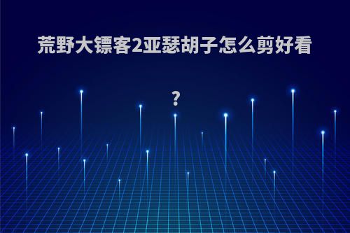 荒野大镖客2亚瑟胡子怎么剪好看?