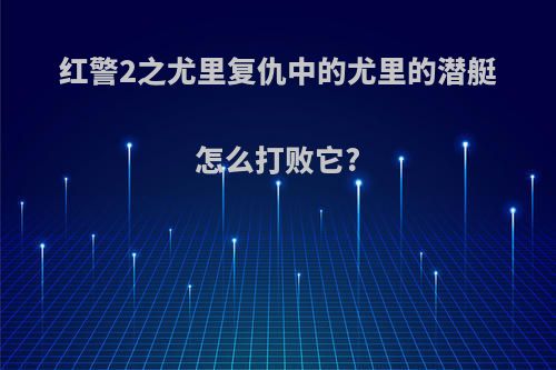 红警2之尤里复仇中的尤里的潜艇怎么打败它?