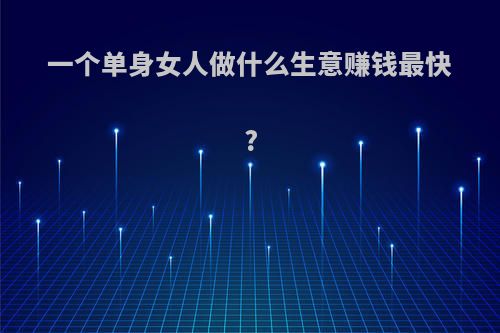 一个单身女人做什么生意赚钱最快?