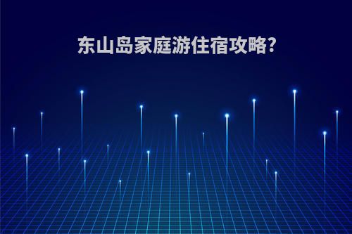 东山岛家庭游住宿攻略?
