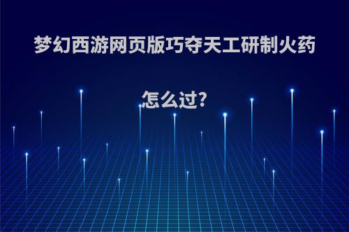 梦幻西游网页版巧夺天工研制火药怎么过?