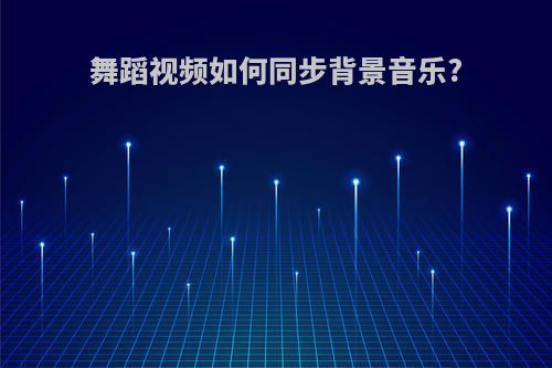 舞蹈视频如何同步背景音乐?