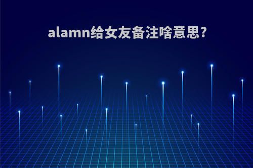 alamn给女友备注啥意思?