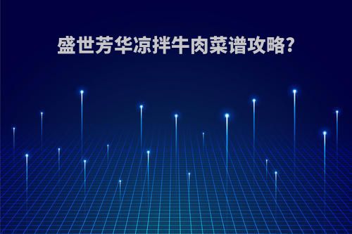盛世芳华凉拌牛肉菜谱攻略?