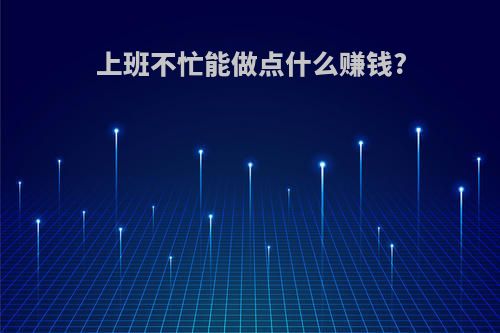 上班不忙能做点什么赚钱?