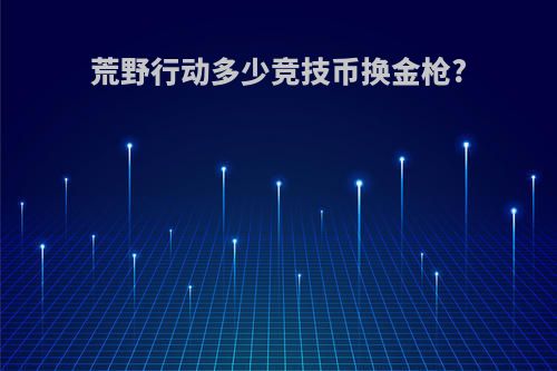 荒野行动多少竞技币换金枪?