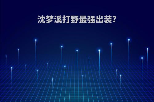 沈梦溪打野最强出装?