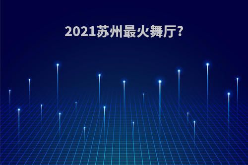 2021苏州最火舞厅?