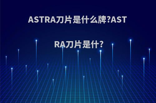 ASTRA刀片是什么牌?ASTRA刀片是什?