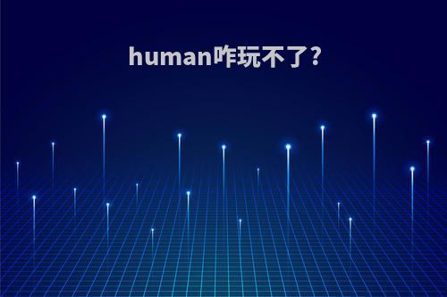 human咋玩不了?