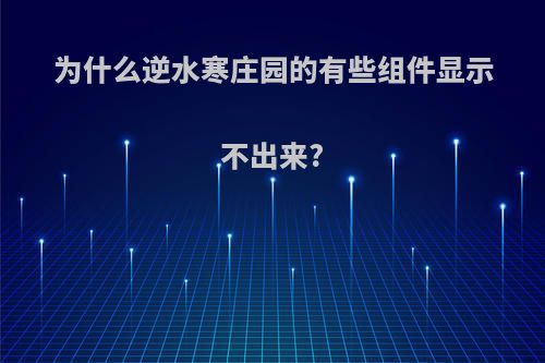 为什么逆水寒庄园的有些组件显示不出来?