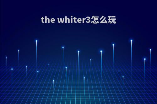 the whiter3怎么玩