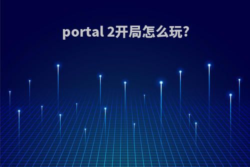 portal 2开局怎么玩?