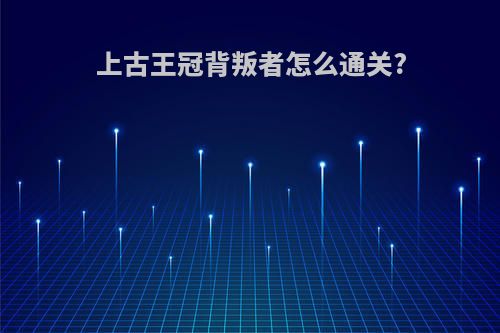 上古王冠背叛者怎么通关?