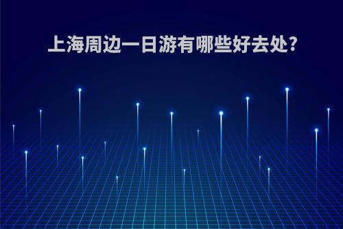 上海周边一日游有哪些好去处?