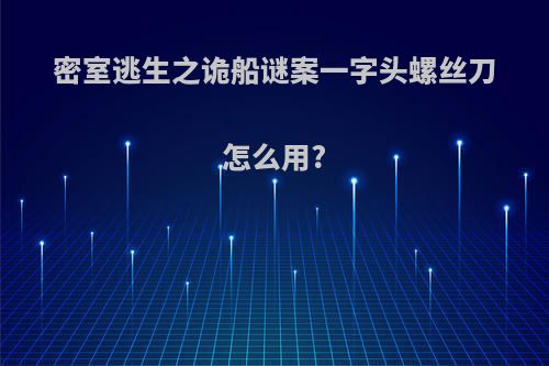 密室逃生之诡船谜案一字头螺丝刀怎么用?