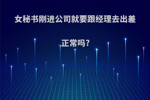 女秘书刚进公司就要跟经理去出差正常吗?