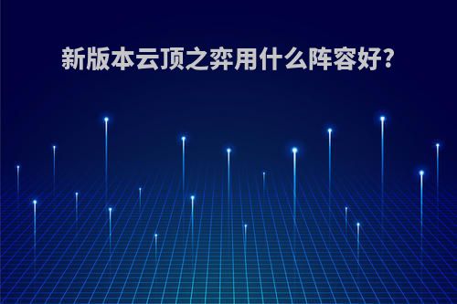 新版本云顶之弈用什么阵容好?